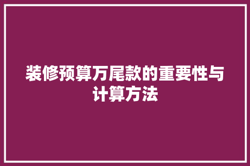 装修预算万尾款的重要性与计算方法 装修预算万尾款的重要性与计算方法 MI家公司推荐