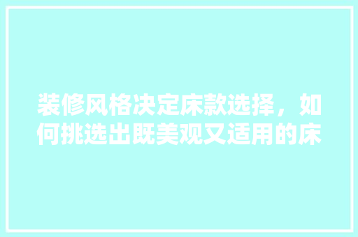 装修风格决定床款选择，如何挑选出既美观又适用的床 装修风格决定床款选择，如何挑选出既美观又适用的床 MI家装修攻略
