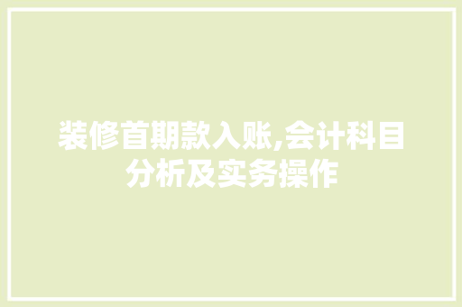 装修首期款入账,会计科目分析及实务操作 装修首期款入账,会计科目分析及实务操作 MI家设计指南