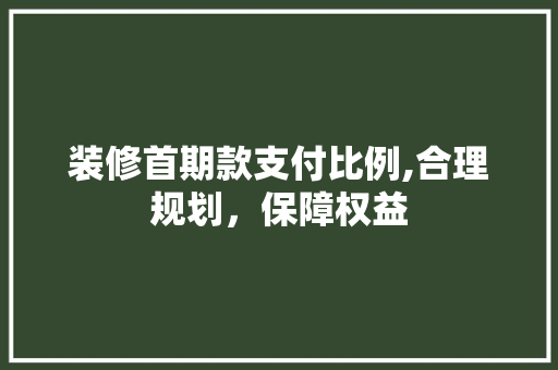 装修首期款支付比例,合理规划，保障权益 装修首期款支付比例,合理规划，保障权益 MI家公司推荐