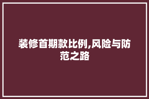 装修首期款比例,风险与防范之路 装修首期款比例,风险与防范之路 MI家装修经验