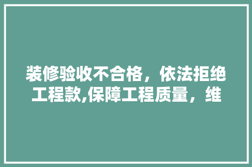 装修验收不合格，依法拒绝工程款,保障工程质量，维护合法权益 装修验收不合格，依法拒绝工程款,保障工程质量，维护合法权益 MI家装修攻略