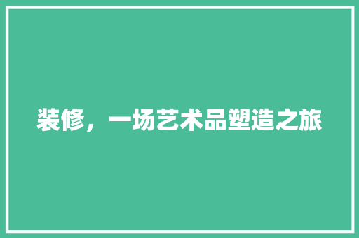 装修，一场艺术品塑造之旅 装修，一场艺术品塑造之旅 MI家设计百科