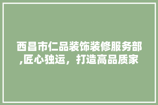 西昌市仁品装饰装修服务部,匠心独运，打造高品质家居空间 西昌市仁品装饰装修服务部,匠心独运，打造高品质家居空间 MI家设计百科