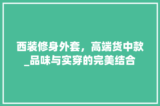 西装修身外套，高端货中款_品味与实穿的完美结合 西装修身外套，高端货中款_品味与实穿的完美结合 MI家公司推荐