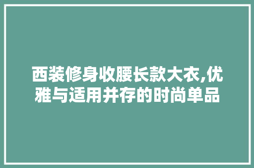 西装修身收腰长款大衣,优雅与适用并存的时尚单品 西装修身收腰长款大衣,优雅与适用并存的时尚单品 MI家装修经验