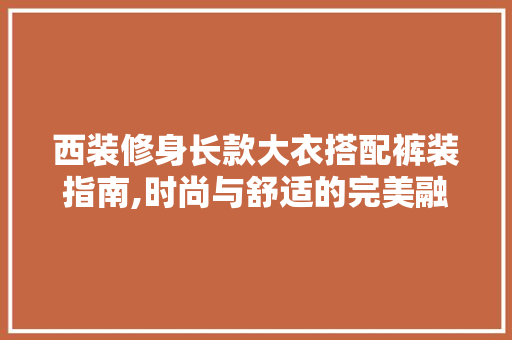 西装修身长款大衣搭配裤装指南,时尚与舒适的完美融合 西装修身长款大衣搭配裤装指南,时尚与舒适的完美融合 MI家装修经验