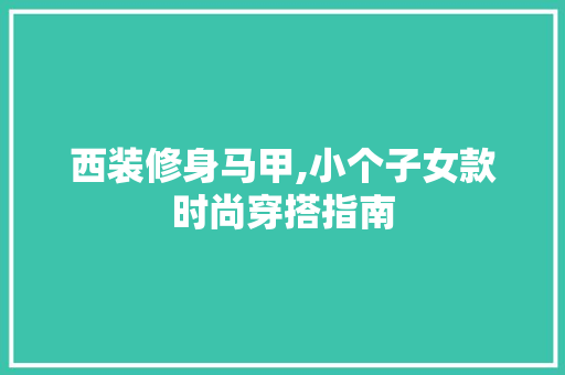 西装修身马甲,小个子女款时尚穿搭指南(小个子西装套装)