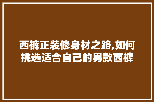 西裤正装修身材之路,如何挑选适合自己的男款西裤 西裤正装修身材之路,如何挑选适合自己的男款西裤 MI家设计百科