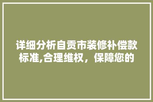 详细分析自贡市装修补偿款标准,合理维权，保障您的权益 详细分析自贡市装修补偿款标准,合理维权，保障您的权益 MI家设计指南
