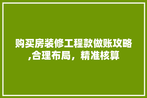 购买房装修工程款做账攻略,合理布局，精准核算 购买房装修工程款做账攻略,合理布局，精准核算 MI家公司推荐