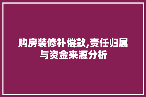 购房装修补偿款,责任归属与资金来源分析 购房装修补偿款,责任归属与资金来源分析 MI家设计指南