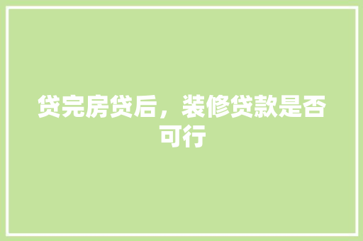 贷完房贷后，装修贷款是否可行 贷完房贷后，装修贷款是否可行 MI家设计百科