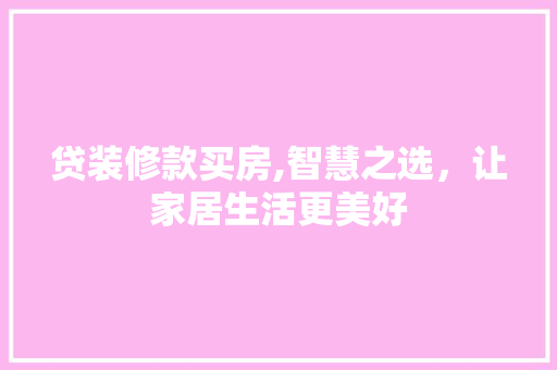 贷装修款买房,智慧之选,让家居生活更美好 MI家设计指南 贷装修款买房,智慧之选,让家居生活更美好 贷装修款买房,智慧之选,让家居生活更美好 MI家设计指南