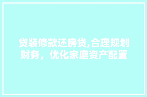 贷装修款还房贷,合理规划财务，优化家庭资产配置 贷装修款还房贷,合理规划财务，优化家庭资产配置 MI家公司推荐