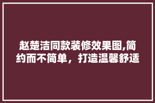 赵楚洁同款装修效果图,简约而不简单,打造温馨舒适的家居空间 MI家装修经验 赵楚洁同款装修效果图,简约而不简单,打造温馨舒适的家居空间 赵楚洁同款装修效果图,简约而不简单,打造温馨舒适的家居空间 MI家装修经验