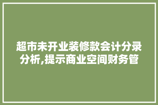 超市未开业装修款会计分录分析,提示商业空间财务管理的秘密 超市未开业装修款会计分录分析,提示商业空间财务管理的秘密 MI家公司推荐