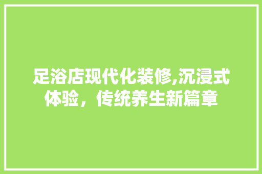 足浴店现代化装修,沉浸式体验，传统养生新篇章(足浴店现代简约装修风格)