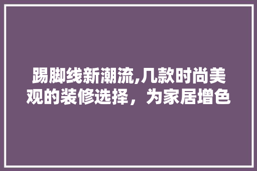 踢脚线新潮流,几款时尚美观的装修选择，为家居增色添彩