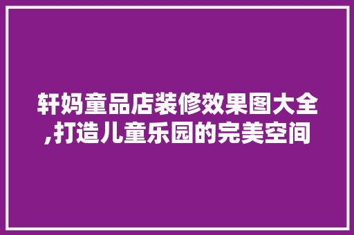 轩妈童品店装修效果图大全,打造儿童乐园的完美空间 轩妈童品店装修效果图大全,打造儿童乐园的完美空间 MI家设计指南
