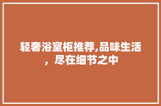 轻奢浴室柜推荐,品味生活，尽在细节之中 轻奢浴室柜推荐,品味生活，尽在细节之中 MI家公司推荐