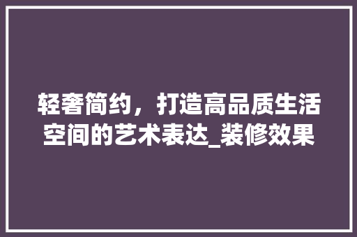 轻奢简约,打造高品质生活空间的艺术表达_装修效果图赏析 MI家装修攻略 轻奢简约,打造高品质生活空间的艺术表达_装修效果图赏析 轻奢简约,打造高品质生活空间的艺术表达_装修效果图赏析 MI家装修攻略