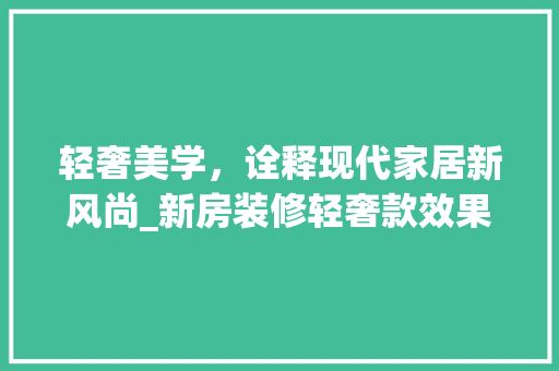 轻奢美学，诠释现代家居新风尚_新房装修轻奢款效果图分析 轻奢美学，诠释现代家居新风尚_新房装修轻奢款效果图分析 MI家设计百科