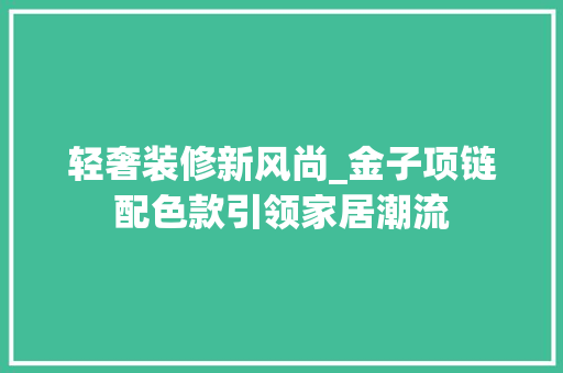 轻奢装修新风尚_金子项链配色款引领家居潮流 轻奢装修新风尚_金子项链配色款引领家居潮流 MI家公司推荐
