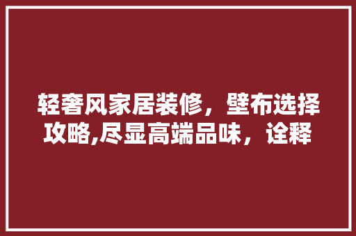 轻奢风家居装修，壁布选择攻略,尽显高端品味，诠释优雅生活 轻奢风家居装修，壁布选择攻略,尽显高端品味，诠释优雅生活 MI家装修经验