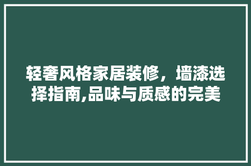 轻奢风格家居装修，墙漆选择指南,品味与质感的完美融合 轻奢风格家居装修，墙漆选择指南,品味与质感的完美融合 MI家装修经验