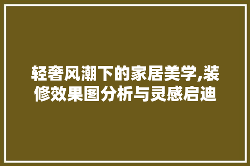 轻奢风潮下的家居美学,装修效果图分析与灵感启迪 轻奢风潮下的家居美学,装修效果图分析与灵感启迪 MI家设计百科