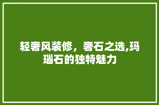 轻奢风装修，奢石之选,玛瑙石的独特魅力 轻奢风装修，奢石之选,玛瑙石的独特魅力 MI家设计指南