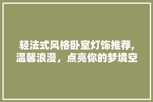 轻法式风格卧室灯饰推荐,温馨浪漫，点亮你的梦境空间 轻法式风格卧室灯饰推荐,温馨浪漫，点亮你的梦境空间 MI家装修攻略