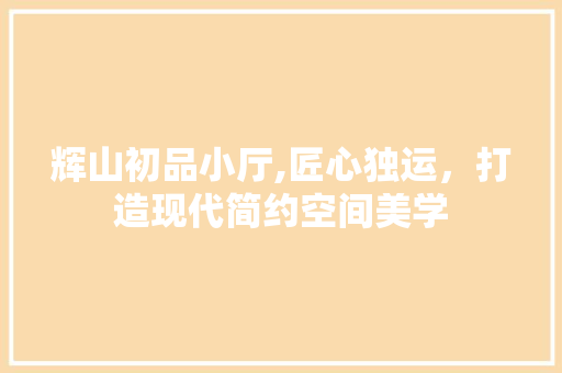 辉山初品小厅,匠心独运，打造现代简约空间美学 辉山初品小厅,匠心独运，打造现代简约空间美学 MI家设计百科