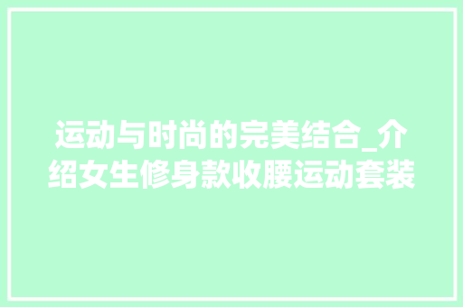 运动与时尚的完美结合_介绍女生修身款收腰运动套装的魅力 运动与时尚的完美结合_介绍女生修身款收腰运动套装的魅力 MI家公司推荐