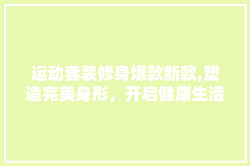 运动套装修身爆款新款,塑造完美身形，开启健康生活新篇章 运动套装修身爆款新款,塑造完美身形，开启健康生活新篇章 MI家设计指南