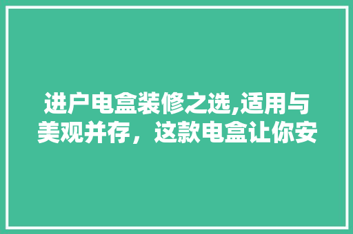 进户电盒装修之选,适用与美观并存，这款电盒让你安心又放心 进户电盒装修之选,适用与美观并存，这款电盒让你安心又放心 MI家公司推荐