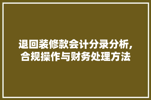 退回装修款会计分录分析,合规操作与财务处理方法 退回装修款会计分录分析,合规操作与财务处理方法 MI家装修经验