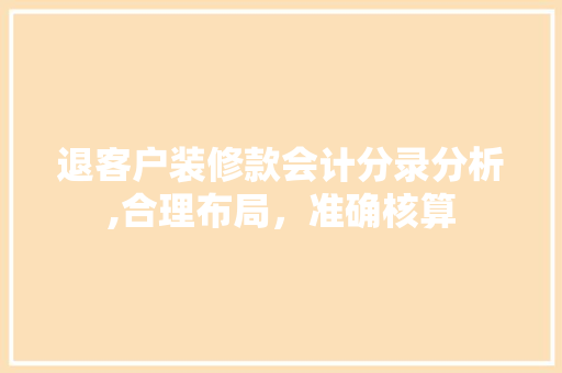 退客户装修款会计分录分析,合理布局，准确核算 退客户装修款会计分录分析,合理布局，准确核算 MI家装修经验