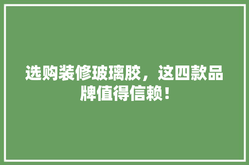 选购装修玻璃胶，这四款品牌值得信赖！ 选购装修玻璃胶，这四款品牌值得信赖！ MI家设计百科