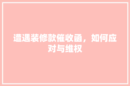 遭遇装修款催收函，如何应对与维权 遭遇装修款催收函，如何应对与维权 MI家设计百科