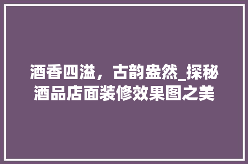 酒香四溢，古韵盎然_探秘酒品店面装修效果图之美 酒香四溢，古韵盎然_探秘酒品店面装修效果图之美 MI家装修攻略