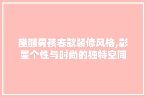酷酷男孩春款装修风格,彰显个性与时尚的独特空间 酷酷男孩春款装修风格,彰显个性与时尚的独特空间 MI家装修经验