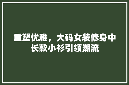 重塑优雅，大码女装修身中长款小衫引领潮流 重塑优雅，大码女装修身中长款小衫引领潮流 MI家公司推荐