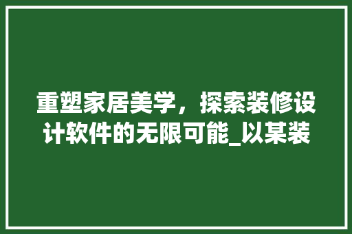重塑家居美学，探索装修设计软件的无限可能_以某装修设计软件为例 重塑家居美学，探索装修设计软件的无限可能_以某装修设计软件为例 MI家设计指南