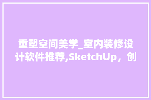 重塑空间美学_室内装修设计软件推荐,SketchUp，创意无限的空间魔术师 重塑空间美学_室内装修设计软件推荐,SketchUp，创意无限的空间魔术师 MI家装修攻略