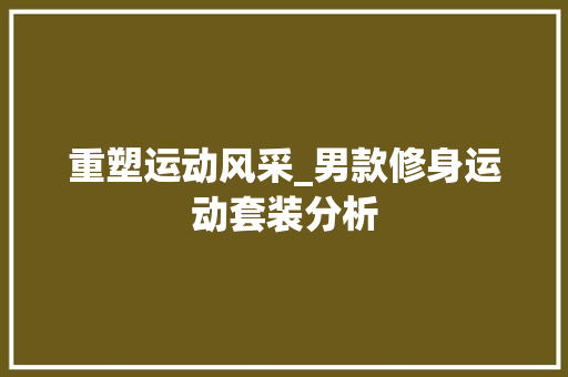 重塑运动风采_男款修身运动套装分析 重塑运动风采_男款修身运动套装分析 MI家设计指南