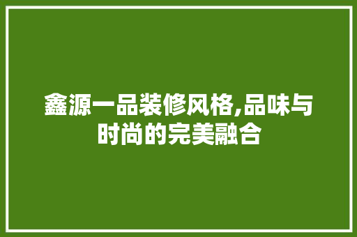 鑫源一品装修风格,品味与时尚的完美融合 鑫源一品装修风格,品味与时尚的完美融合 MI家设计百科