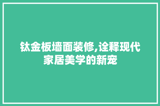 钛金板墙面装修,诠释现代家居美学的新宠 钛金板墙面装修,诠释现代家居美学的新宠 MI家装修攻略