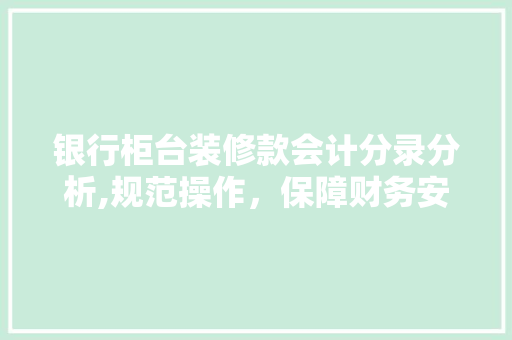 银行柜台装修款会计分录分析,规范操作，保障财务安全 银行柜台装修款会计分录分析,规范操作，保障财务安全 MI家装修经验